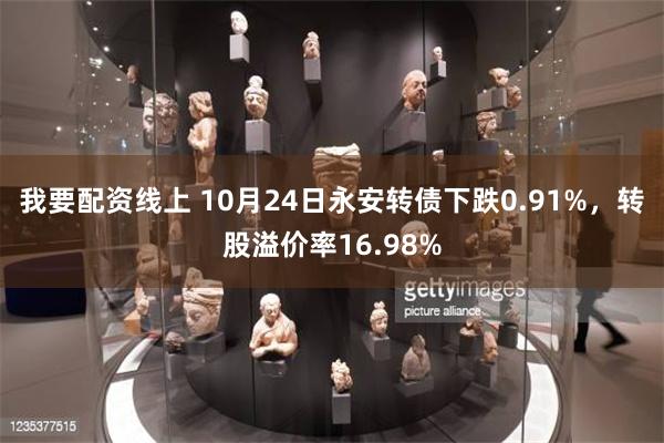 我要配资线上 10月24日永安转债下跌0.91%，转股溢价率16.98%