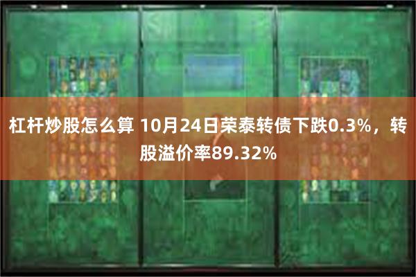 杠杆炒股怎么算 10月24日荣泰转债下跌0.3%,转股溢价率89.32%