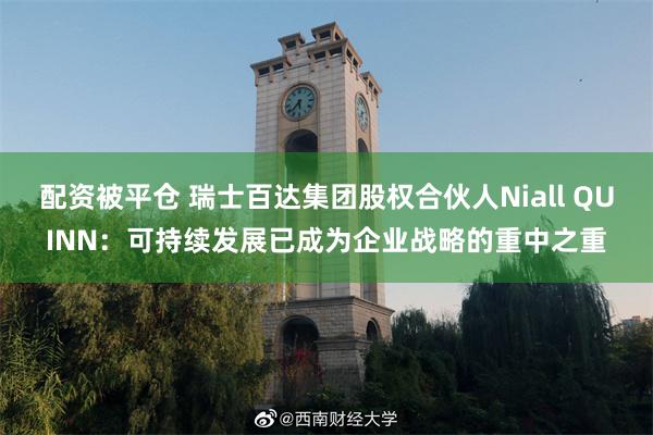 配资被平仓 瑞士百达集团股权合伙人Niall QUINN：可持续发展已成为企业战略的重中之重