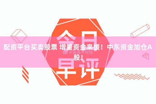 配资平台买卖股票 增量资金来援！中东资金加仓A股！