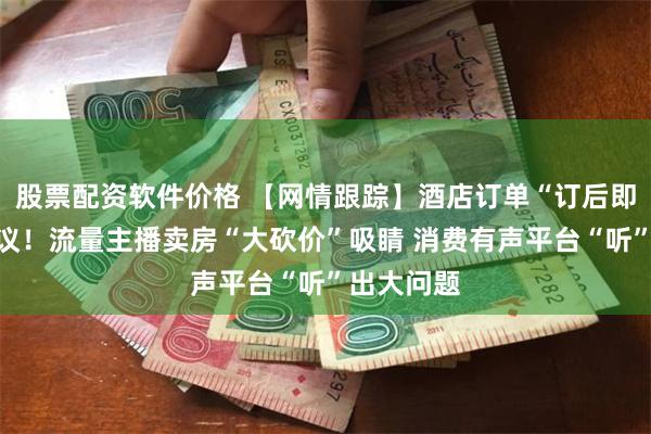 股票配资软件价格 【网情跟踪】酒店订单“订后即焚”引争议！流量主播卖房“大砍价”吸睛 消费有声平台“听”出大问题