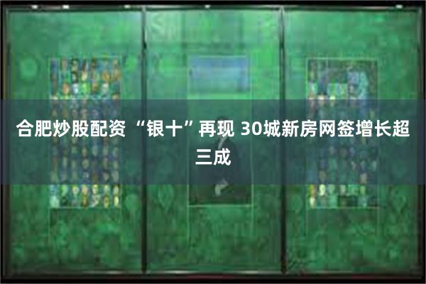 合肥炒股配资 “银十”再现 30城新房网签增长超三成