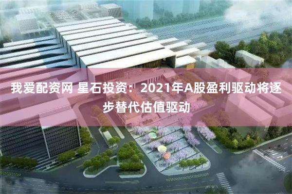 我爱配资网 星石投资：2021年A股盈利驱动将逐步替代估值驱动