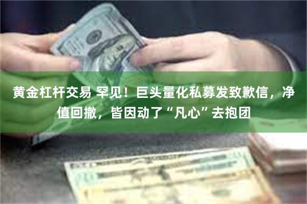 黄金杠杆交易 罕见！巨头量化私募发致歉信，净值回撤，皆因动了“凡心”去抱团