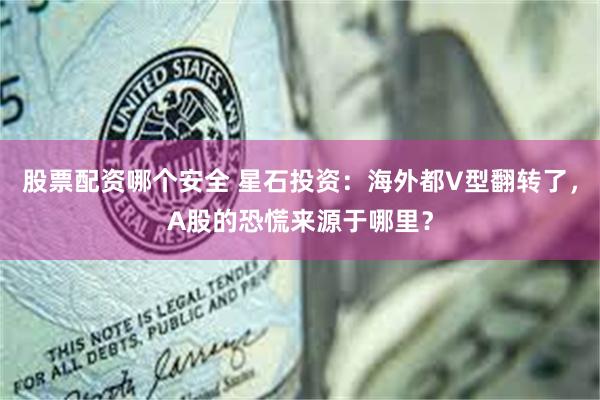 股票配资哪个安全 星石投资：海外都V型翻转了，A股的恐慌来源于哪里？