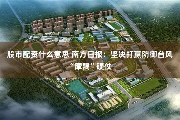 股市配资什么意思 南方日报：坚决打赢防御台风“摩羯”硬仗