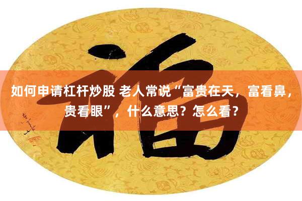 如何申请杠杆炒股 老人常说“富贵在天,富看鼻,贵看眼”,什么意思?怎么看?