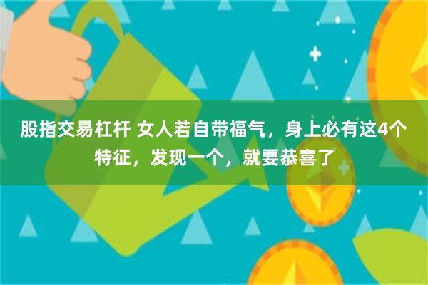 股指交易杠杆 女人若自带福气,身上必有这4个特征,发现一个,就要恭喜了