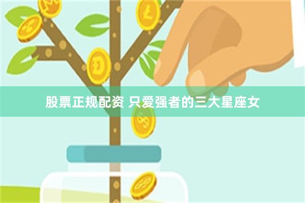 股票正规配资 只爱强者的三大星座女
