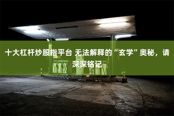 十大杠杆炒股指平台 无法解释的“玄学”奥秘，请深深铭记
