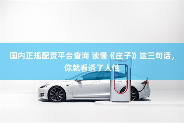 国内正规配资平台查询 读懂《庄子》这三句话，你就看透了人性