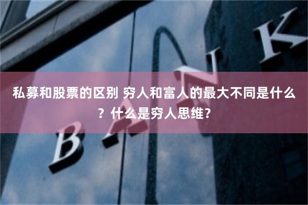 私募和股票的区别 穷人和富人的最大不同是什么？什么是穷人思维？