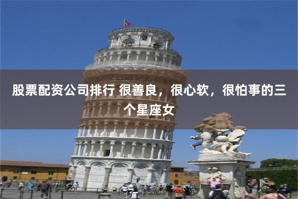 股票配资公司排行 很善良，很心软，很怕事的三个星座女