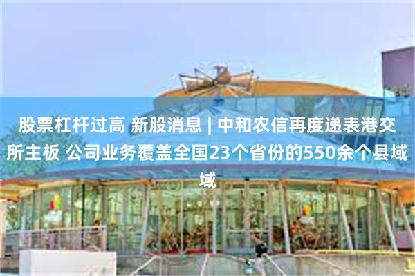 股票杠杆过高 新股消息 | 中和农信再度递表港交所主板 公司业务覆盖全国23个省份的550余个县域