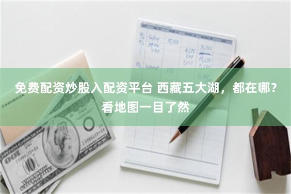 免费配资炒股入配资平台 西藏五大湖,都在哪?看地图一目了然