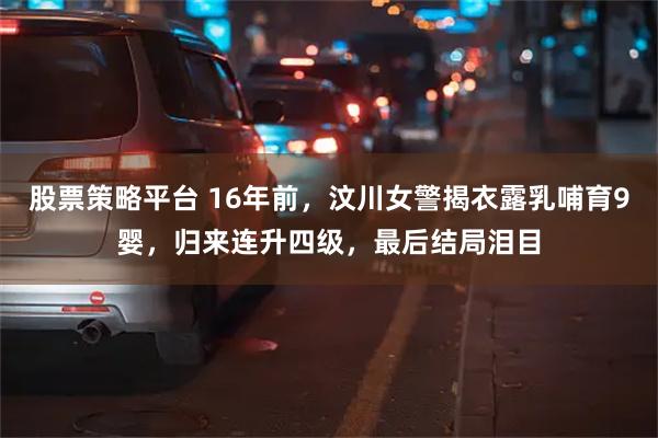 股票策略平台 16年前,汶川女警揭衣露乳哺育9婴,归来连升四级,最后结局泪目