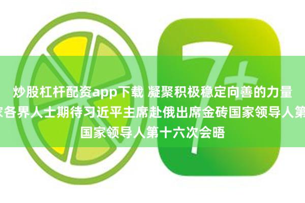 炒股杠杆配资app下载 凝聚积极稳定向善的力量——金砖国家各界人士期待习近平主席赴俄出席金砖国家领导人第十六次会晤