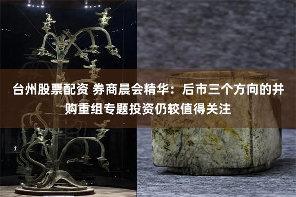 台州股票配资 券商晨会精华：后市三个方向的并购重组专题投资仍较值得关注