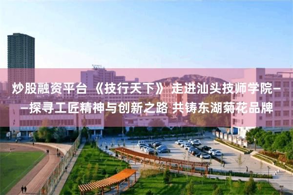 炒股融资平台 《技行天下》 走进汕头技师学院——探寻工匠精神与创新之路 共铸东湖菊花品牌
