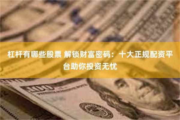 杠杆有哪些股票 解锁财富密码：十大正规配资平台助你投资无忧