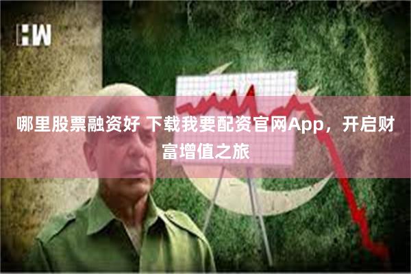 哪里股票融资好 下载我要配资官网App，开启财富增值之旅