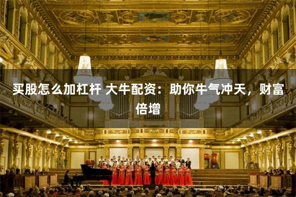 买股怎么加杠杆 大牛配资：助你牛气冲天，财富倍增