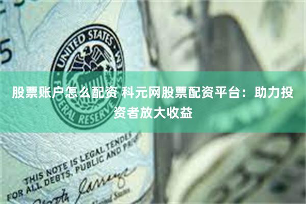 股票账户怎么配资 科元网股票配资平台:助力投资者放大收益