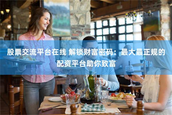 股票交流平台在线 解锁财富密码：最大最正规的配资平台助你致富