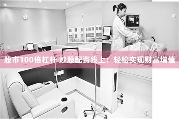 股市100倍杠杆 炒股配资线上:轻松实现财富增值