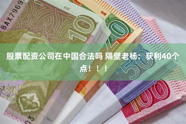 股票配资公司在中国合法吗 隔壁老杨：获利40个点！！！