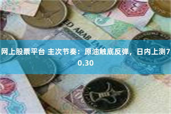 网上股票平台 主次节奏：原油触底反弹，日内上测70.30