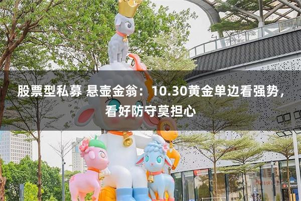 股票型私募 悬壶金翁：10.30黄金单边看强势，看好防守莫担心