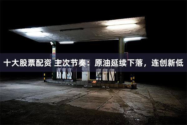 十大股票配资 主次节奏：原油延续下落，连创新低