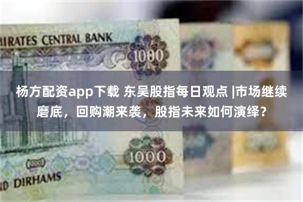 杨方配资app下载 东吴股指每日观点 |市场继续磨底，回购潮来袭，股指未来如何演绎？