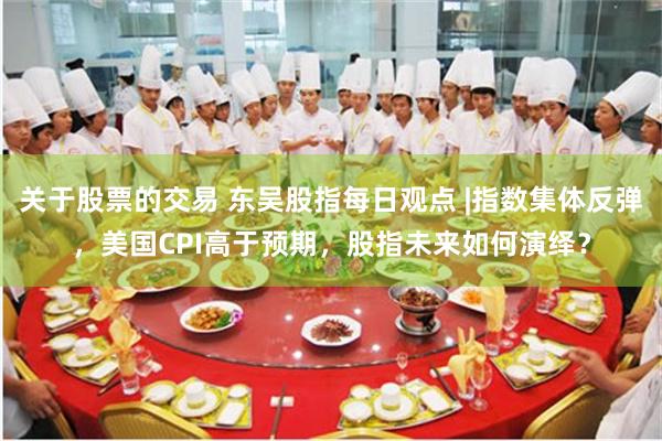 关于股票的交易 东吴股指每日观点 |指数集体反弹，美国CPI高于预期，股指未来如何演绎？