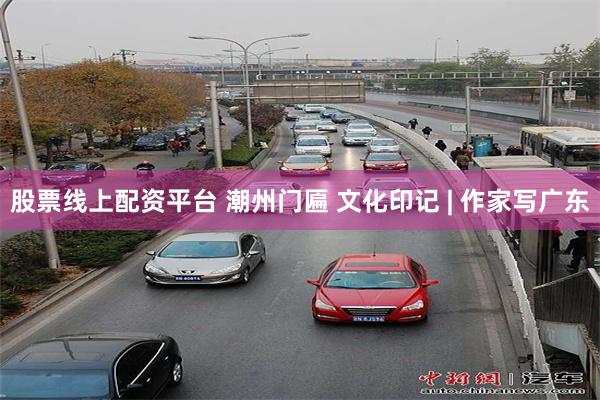 股票线上配资平台 潮州门匾 文化印记 | 作家写广东