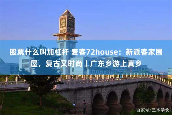 股票什么叫加杠杆 麦客72house：新派客家围屋，复古又时尚｜广东乡游上真乡