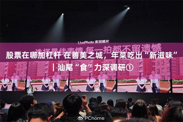 股票在哪加杠杆 在善美之城，年菜吃出“新滋味”｜汕尾“食”力深调研①