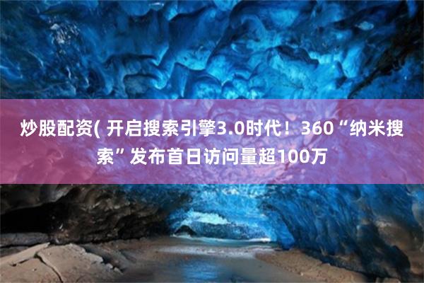 炒股配资( 开启搜索引擎3.0时代！360“纳米搜索”发布首日访问量超100万