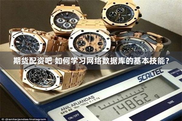 期货配资吧 如何学习网络数据库的基本技能？