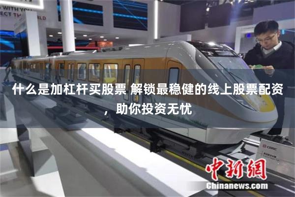 什么是加杠杆买股票 解锁最稳健的线上股票配资，助你投资无忧