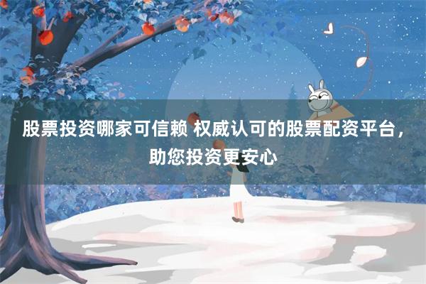 股票投资哪家可信赖 权威认可的股票配资平台，助您投资更安心