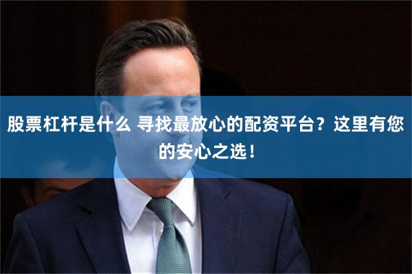 股票杠杆是什么 寻找最放心的配资平台？这里有您的安心之选！