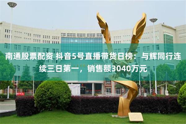 南通股票配资 抖音5号直播带货日榜：与辉同行连续三日第一，销售额3040万元