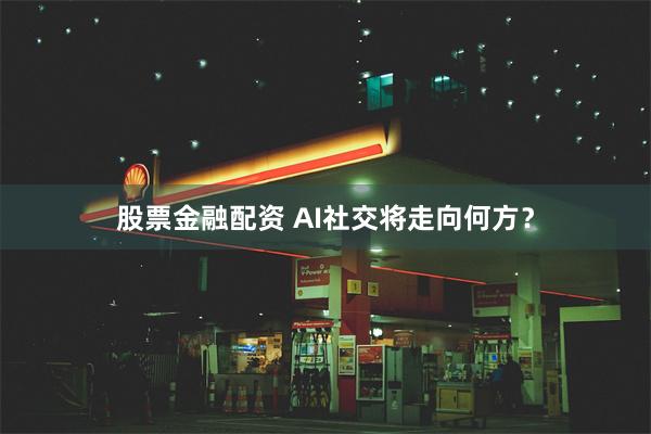 股票金融配资 AI社交将走向何方？