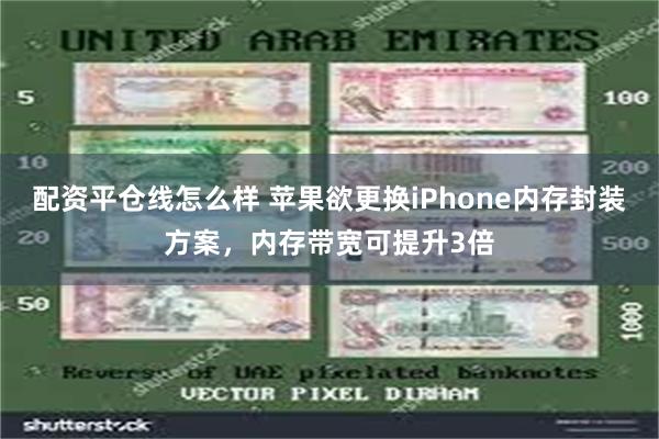 配资平仓线怎么样 苹果欲更换iPhone内存封装方案，内存带宽可提升3倍