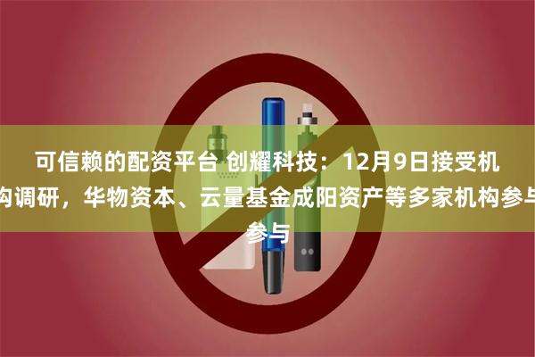 可信赖的配资平台 创耀科技：12月9日接受机构调研，华物资本、云量基金成阳资产等多家机构参与