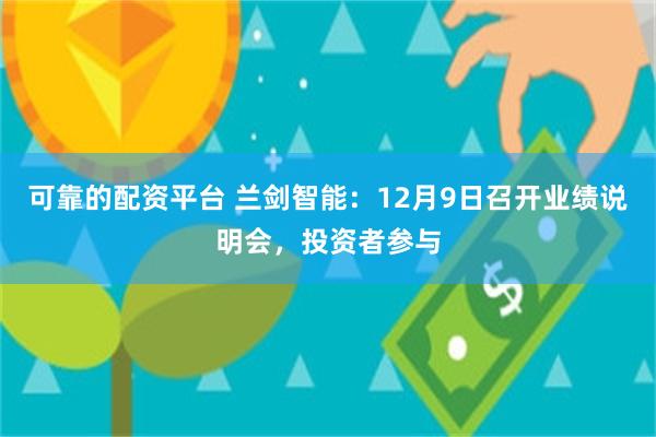 可靠的配资平台 兰剑智能：12月9日召开业绩说明会，投资者参与