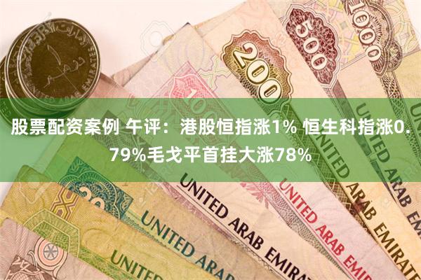 股票配资案例 午评：港股恒指涨1% 恒生科指涨0.79%毛戈平首挂大涨78%