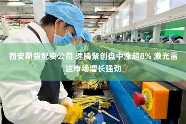 西安期货配资公司 速腾聚创盘中涨超8% 激光雷达市场增长强劲